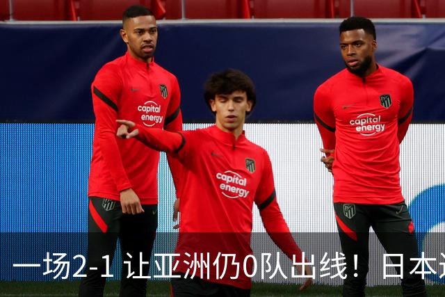 一场2-1 让亚洲仍0队出线！日本进退两难：放水不遇巴西 也要碰法国