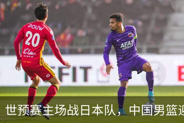 世预赛主场战日本队，中国男篮迎来一场意志力与抗压能力的考验
