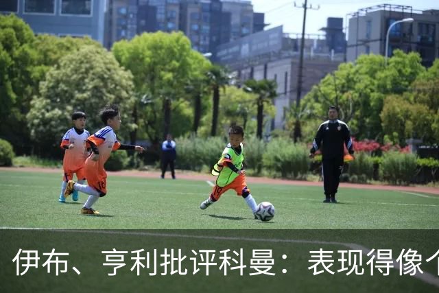 伊布、亨利批评科曼：表现得像个意大利教练 五后卫相当于怕对手
