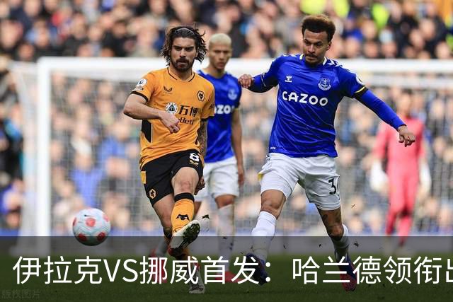 伊拉克VS挪威首发：哈兰德领衔出战 厄德高坐镇中枢