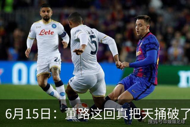 6月15日：董路这回真把天捅破了，西甲球队开出九千欧元签字费求签年轻球员刘凯源