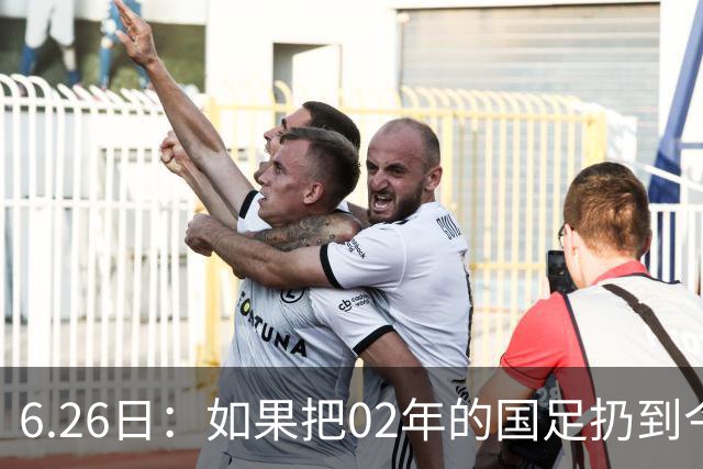 6.26日：如果把02年的国足扔到今儿的美加墨世界杯，注定会被欧美球队狠狠抛弃，0，6